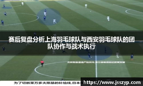 赛后复盘分析上海羽毛球队与西安羽毛球队的团队协作与战术执行