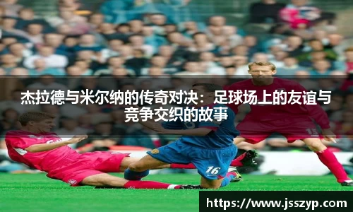 杰拉德与米尔纳的传奇对决：足球场上的友谊与竞争交织的故事