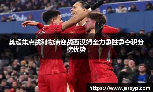 英超焦点战利物浦迎战西汉姆全力争胜争夺积分榜优势